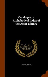 bokomslag Catalogue or Alphabetical Index of the Astor Library