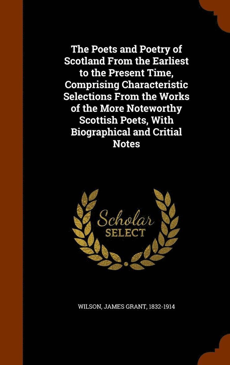 The Poets and Poetry of Scotland From the Earliest to the Present Time, Comprising Characteristic Selections From the Works of the More Noteworthy Scottish Poets, With Biographical and Critial Notes 1