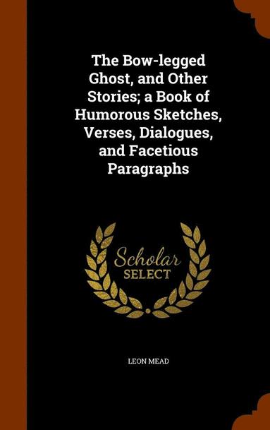 bokomslag The Bow-legged Ghost, and Other Stories; a Book of Humorous Sketches, Verses, Dialogues, and Facetious Paragraphs