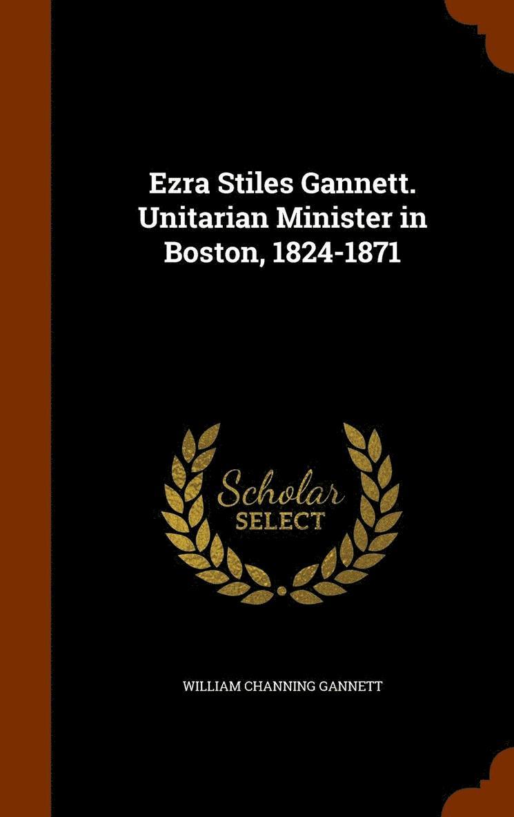Ezra Stiles Gannett. Unitarian Minister in Boston, 1824-1871 1