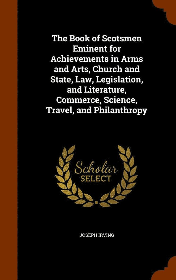 The Book of Scotsmen Eminent for Achievements in Arms and Arts, Church and State, Law, Legislation, and Literature, Commerce, Science, Travel, and Philanthropy 1