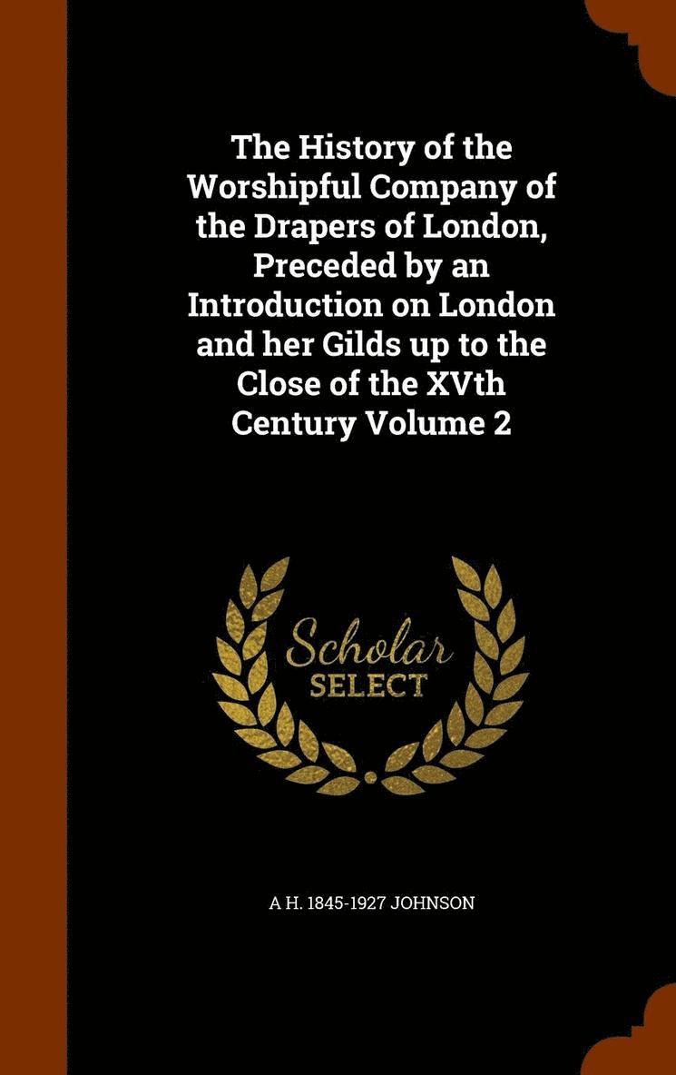 The History of the Worshipful Company of the Drapers of London, Preceded by an Introduction on London and her Gilds up to the Close of the XVth Century Volume 2 1