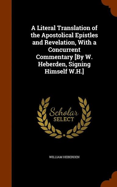 bokomslag A Literal Translation of the Apostolical Epistles and Revelation, With a Concurrent Commentary [By W. Heberden, Signing Himself W.H.]