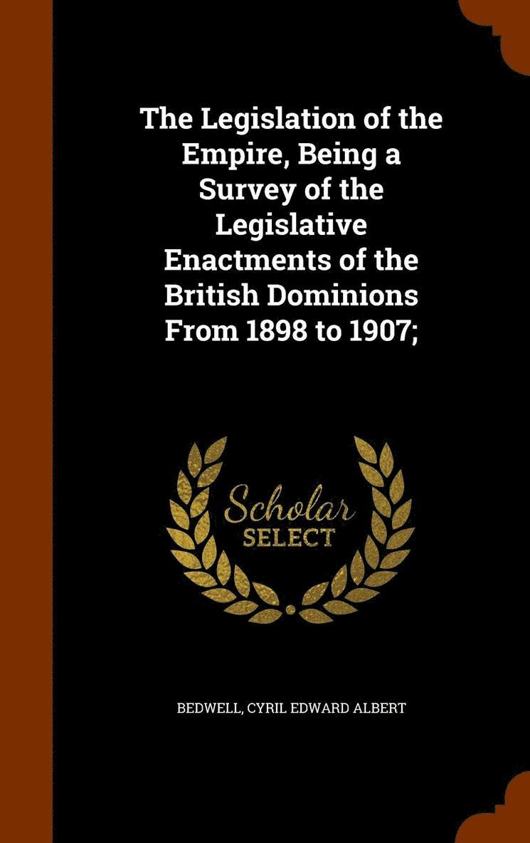 The Legislation of the Empire, Being a Survey of the Legislative Enactments of the British Dominions From 1898 to 1907; 1