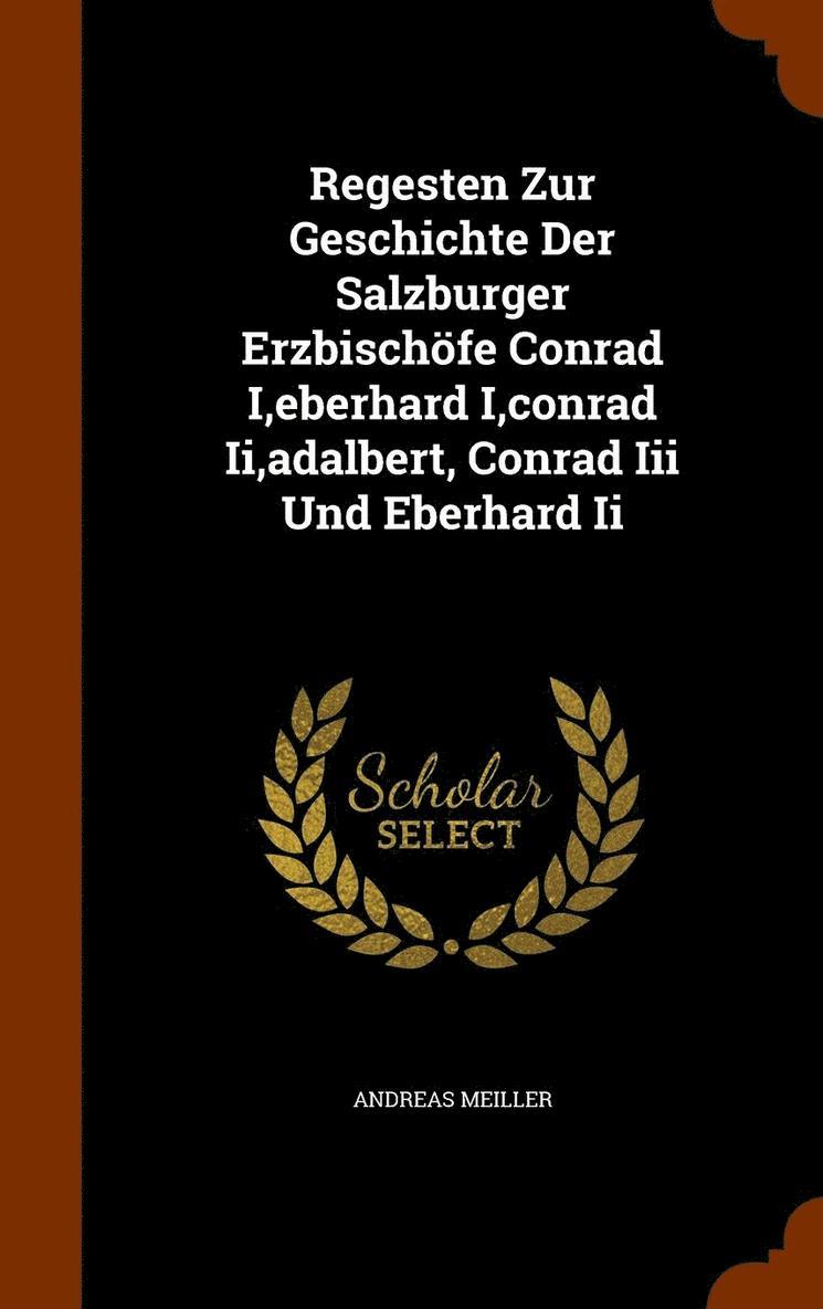 Regesten Zur Geschichte Der Salzburger Erzbischfe Conrad I, eberhard I, conrad Ii, adalbert, Conrad Iii Und Eberhard Ii 1