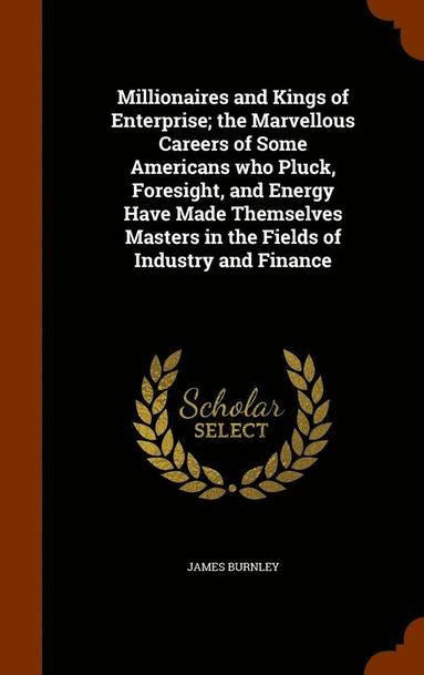 bokomslag Millionaires and Kings of Enterprise; the Marvellous Careers of Some Americans who Pluck, Foresight, and Energy Have Made Themselves Masters in the Fields of Industry and Finance