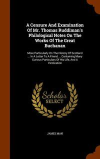 bokomslag A Censure And Examination Of Mr. Thomas Ruddiman's Philological Notes On The Works Of The Great Buchanan