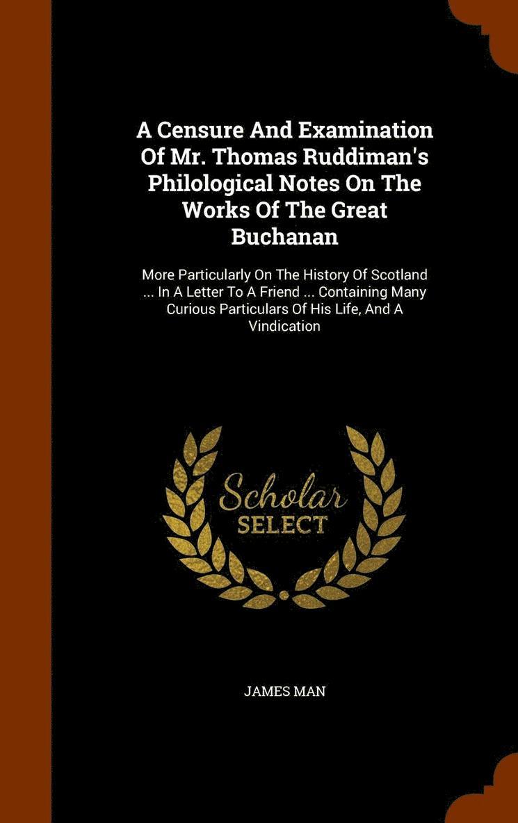 A Censure And Examination Of Mr. Thomas Ruddiman's Philological Notes On The Works Of The Great Buchanan 1