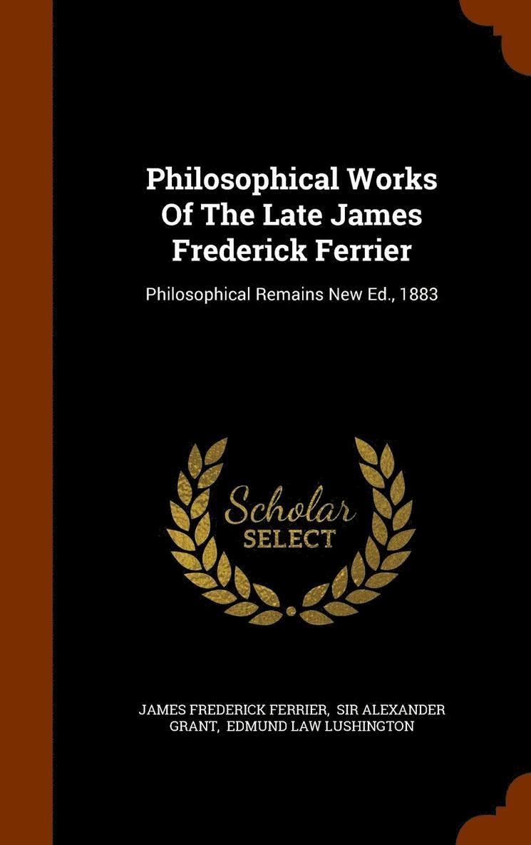 Philosophical Works Of The Late James Frederick Ferrier 1