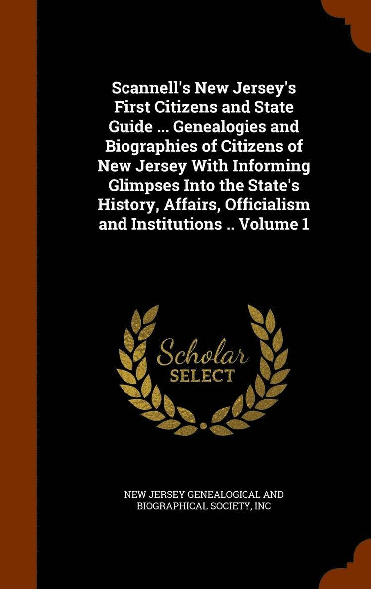 Scannell's New Jersey's First Citizens and State Guide ... Genealogies and Biographies of Citizens of New Jersey With Informing Glimpses Into the State's History, Affairs, Officialism and 1