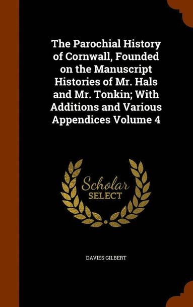 bokomslag The Parochial History of Cornwall, Founded on the Manuscript Histories of Mr. Hals and Mr. Tonkin; With Additions and Various Appendices Volume 4