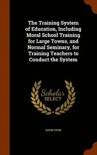 bokomslag The Training System of Education, Including Moral School Training for Large Towns, and Normal Seminary, for Training Teachers to Conduct the System