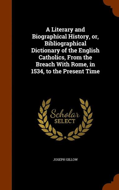 bokomslag A Literary and Biographical History, or, Bibliographical Dictionary of the English Catholics, From the Breach With Rome, in 1534, to the Present Time