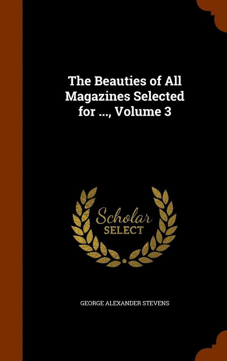 The Beauties of All Magazines Selected for ..., Volume 3 1