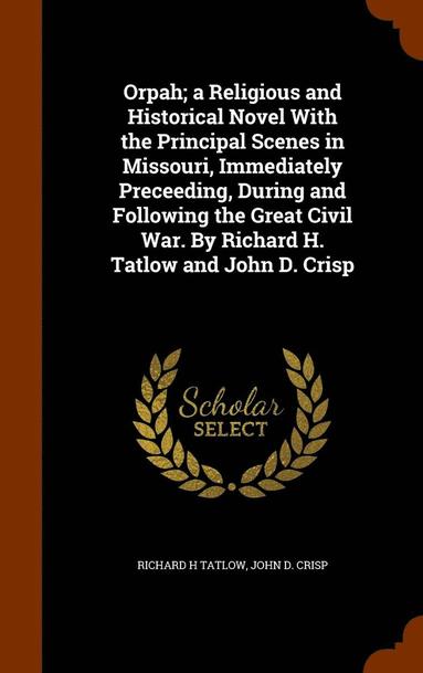 bokomslag Orpah; a Religious and Historical Novel With the Principal Scenes in Missouri, Immediately Preceeding, During and Following the Great Civil War. By Richard H. Tatlow and John D. Crisp