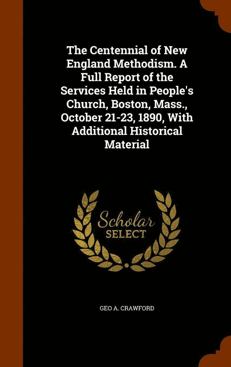 Geo A Crawford - Centennial of New England Methodism. A Full Report of the Services Held in People's Church, Boston, Mass., October 21-23, 1890, With Additional Historical Material, Inbunden