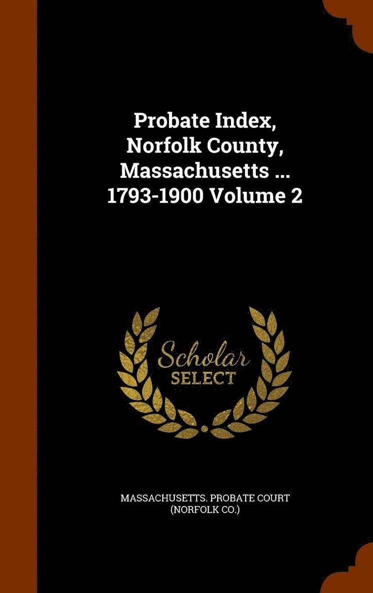 Probate Index, Norfolk County, Massachusetts ... 1793-1900 Volume 2 1
