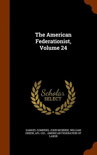 Samuel Gompers, John McBride, William Green - American Federationist, Volume 24, Inbunden