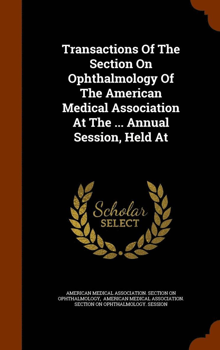 Transactions Of The Section On Ophthalmology Of The American Medical Association At The ... Annual Session, Held At 1