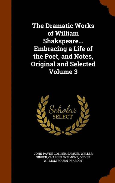 John Payne Collier, Samuel Weller Singer, Charles Symmons - Dramatic Works of William Shakspeare... Embracing a Life of the Poet, and Notes, Original and Selected Volume 3, Inbunden