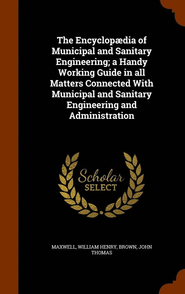 The Encyclopdia of Municipal and Sanitary Engineering; a Handy Working Guide in all Matters Connected With Municipal and Sanitary Engineering and Administration 1