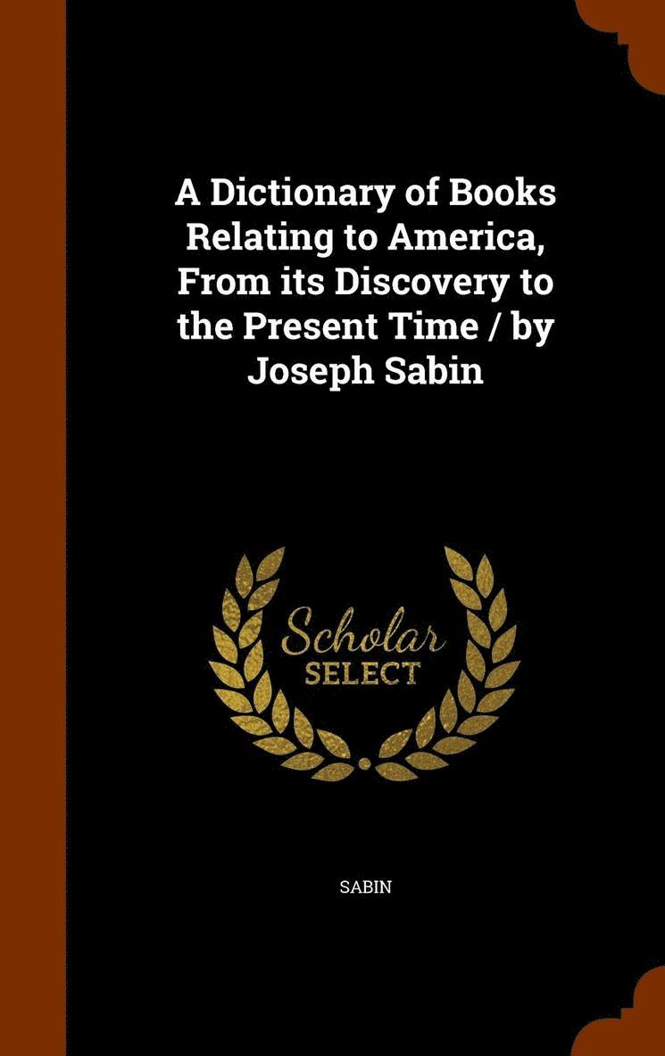 A Dictionary of Books Relating to America, From its Discovery to the Present Time / by Joseph Sabin 1
