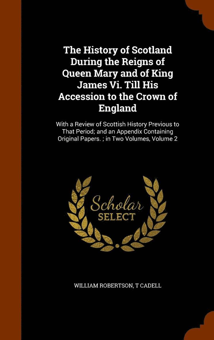 The History of Scotland During the Reigns of Queen Mary and of King James Vi. Till His Accession to the Crown of England 1