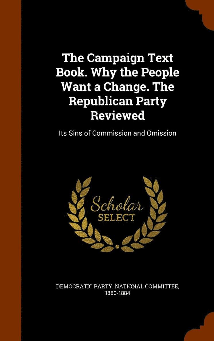 The Campaign Text Book. Why the People Want a Change. The Republican Party Reviewed 1