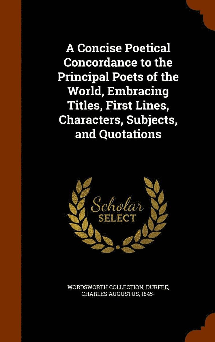 A Concise Poetical Concordance to the Principal Poets of the World, Embracing Titles, First Lines, Characters, Subjects, and Quotations 1