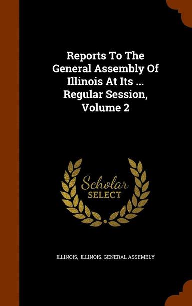 bokomslag Reports To The General Assembly Of Illinois At Its ... Regular Session, Volume 2