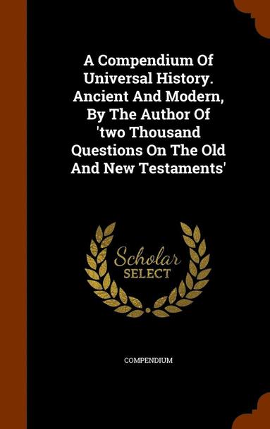 bokomslag A Compendium Of Universal History. Ancient And Modern, By The Author Of 'two Thousand Questions On The Old And New Testaments'