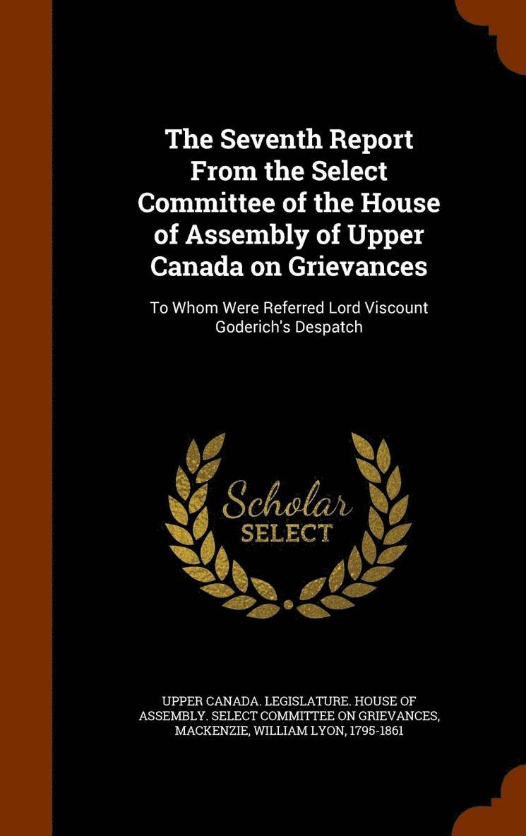 The Seventh Report From the Select Committee of the House of Assembly of Upper Canada on Grievances 1