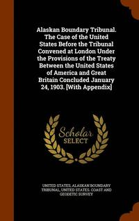 bokomslag Alaskan Boundary Tribunal. The Case of the United States Before the Tribunal Convened at London Under the Provisions of the Treaty Between the United States of America and Great Britain Concluded