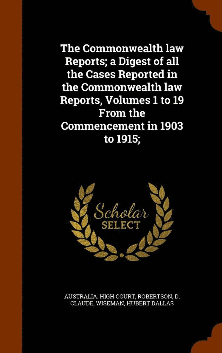 The Commonwealth law Reports; a Digest of all the Cases Reported in the Commonwealth law Reports, Volumes 1 to 19 From the Commencement in 1903 to 1915; 1