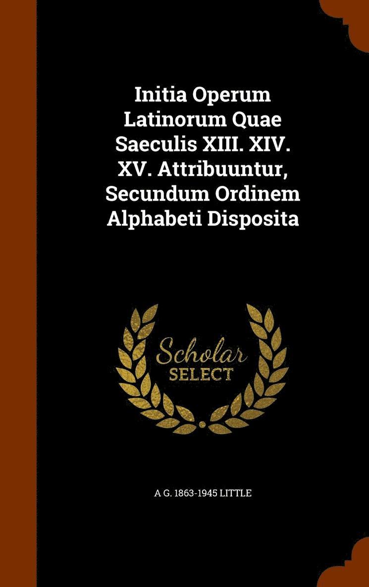 Initia Operum Latinorum Quae Saeculis XIII. XIV. XV. Attribuuntur, Secundum Ordinem Alphabeti Disposita 1