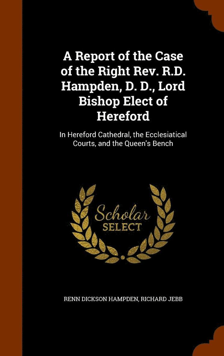Report of the Case of the Right Rev. R.D. Hampden, D. D., Lord Bishop Elect of Hereford
