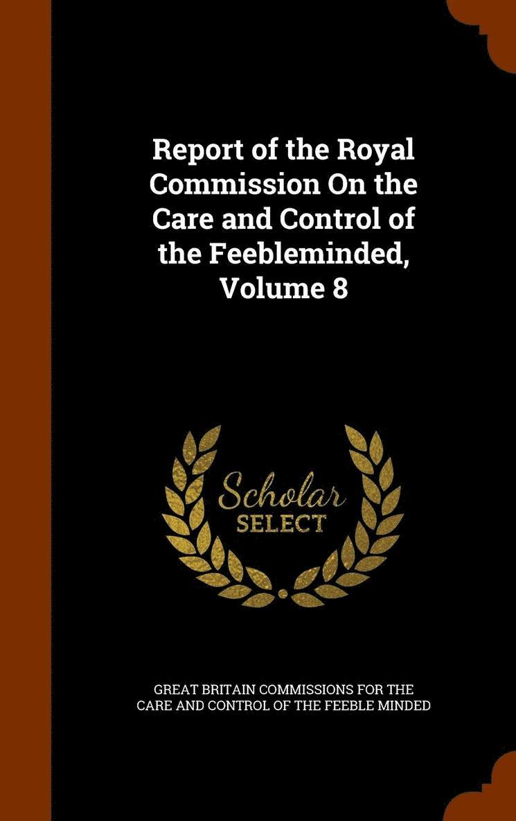 Report of the Royal Commission On the Care and Control of the Feebleminded, Volume 8 1