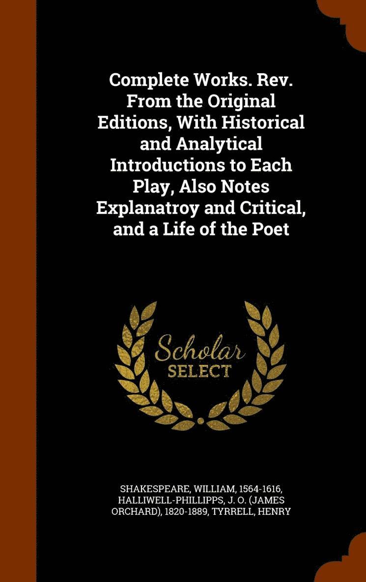 Complete Works. Rev. From the Original Editions, With Historical and Analytical Introductions to Each Play, Also Notes Explanatroy and Critical, and a Life of the Poet 1