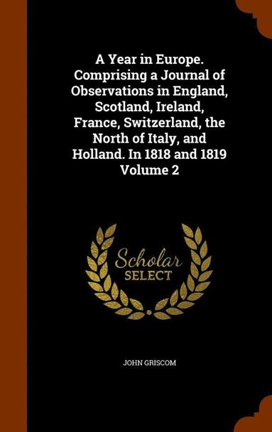 John Griscom - Year in Europe. Comprising a Journal of Observations in England, Scotland, Ireland, France, Switzerland, the North of Italy, and Holland. In 1818 and 1819 Volume 2, Inbunden