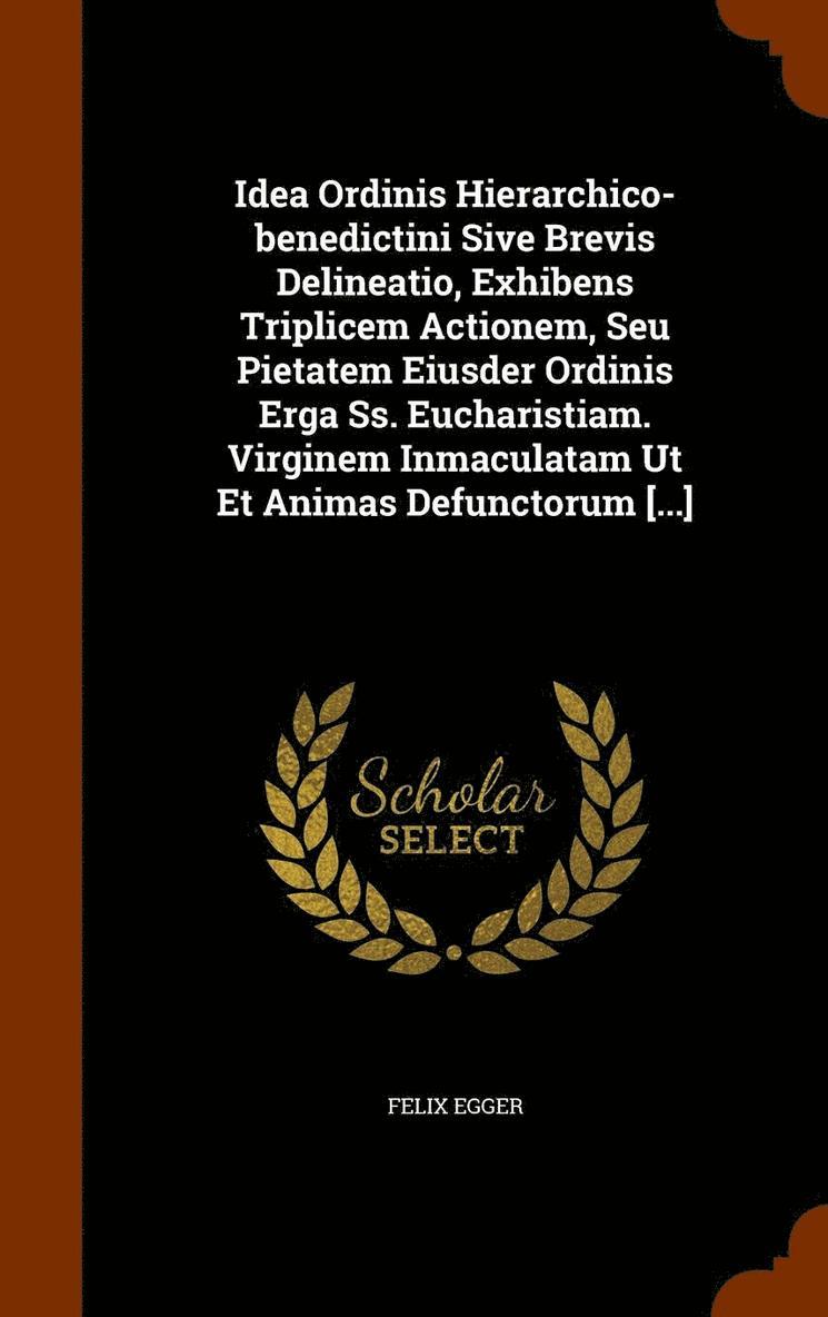 Idea Ordinis Hierarchico-benedictini Sive Brevis Delineatio, Exhibens Triplicem Actionem, Seu Pietatem Eiusder Ordinis Erga Ss. Eucharistiam. Virginem Inmaculatam Ut Et Animas Defunctorum [...] 1