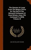 The Statutes At Large From The Magna Charta [to The End Of The Eleventh Parliament Of Great Britain, Anno 1761 Continued To 1806], Volume 18 1