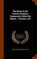 The Book of the Twelve Prophets, Commonly Called the Minor .. Volume v.30 1