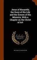 Jesus of Nazareth; the Story of His Life and the Scenes of His Ministry, With a Chapter on the Christ of Art