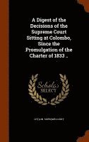 bokomslag A Digest of the Decisions of the Supreme Court Sitting at Colombo, Since the Promulgation of the Charter of 1833 ..