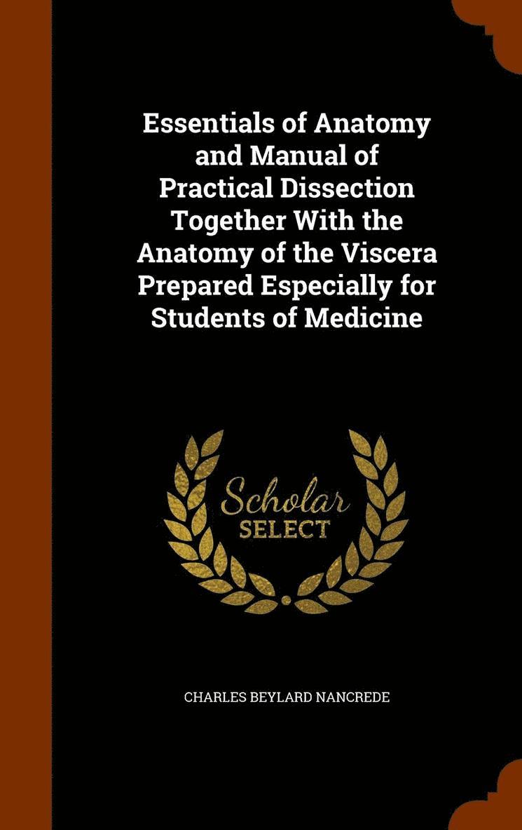 Essentials of Anatomy and Manual of Practical Dissection Together With the Anatomy of the Viscera Prepared Especially for Students of Medicine 1