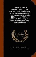 A General History of Mathematics From the Earliest Times to the Middle of the Eighteenth Century. Tr. From the French of John [!] Bossut ... to Which Is Affixed a Chronological Table of the Most 1