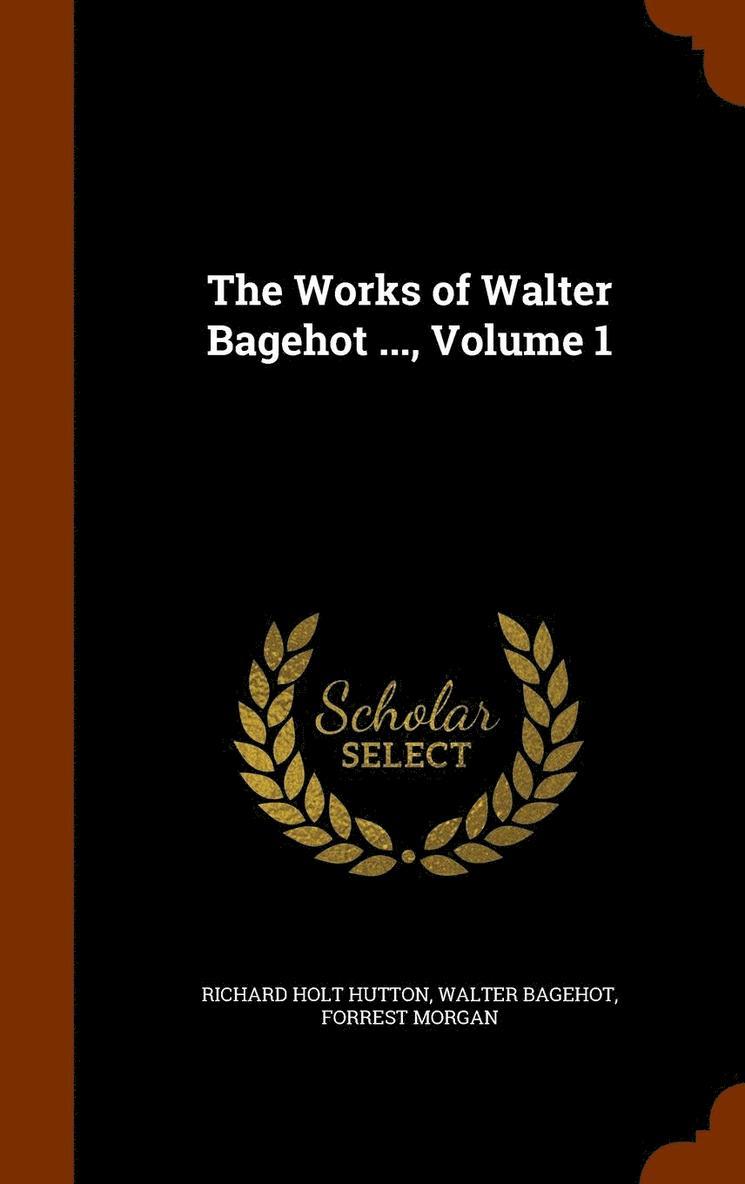 The Works of Walter Bagehot ..., Volume 1 1