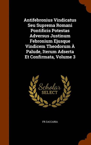 bokomslag Antifebronius Vindicatus Seu Suprema Romani Pontificis Potestas Adversus Justinum Febronium Ejusque Vindicem Theodorum  Palude, Iterum Adserta Et Confirmata, Volume 3