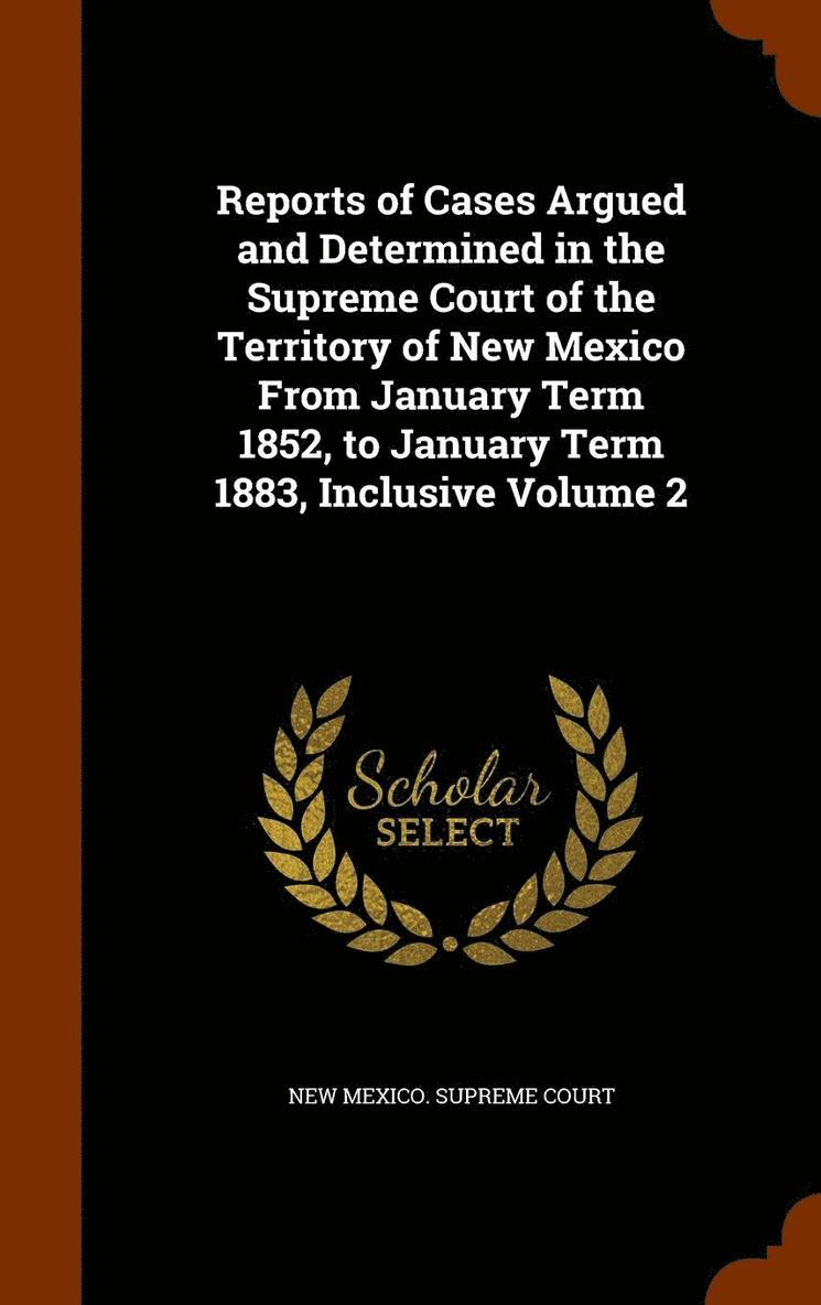 Reports of Cases Argued and Determined in the Supreme Court of the Territory of New Mexico From January Term 1852, to January Term 1883, Inclusive Volume 2 1