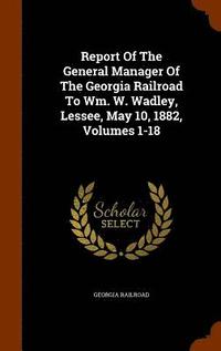 bokomslag Report Of The General Manager Of The Georgia Railroad To Wm. W. Wadley, Lessee, May 10, 1882, Volumes 1-18